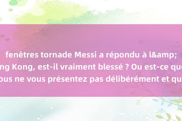 fenêtres tornade Messi a répondu à l&#39;absence de Hong Kong, est-il vraiment blessé ? Ou est-ce que vous ne vous présentez pas délibérément et que vous ne coopérez pas ?