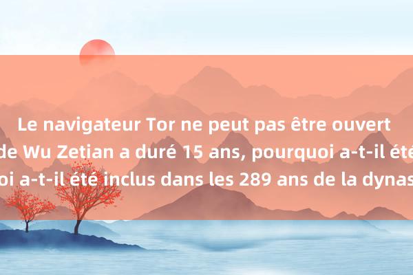 Le navigateur Tor ne peut pas être ouvert Le régime Wuzhou de Wu Zetian a duré 15 ans, pourquoi a-t-il été inclus dans les 289 ans de la dynastie Tang ?