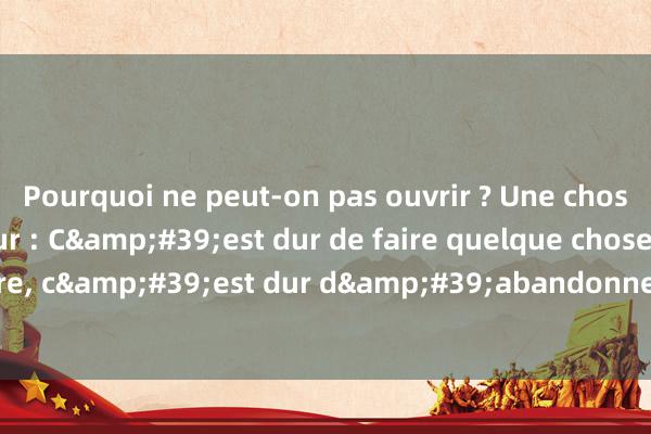 Pourquoi ne peut-on pas ouvrir ? Une chose à dire chaque jour : C&#39;est dur de faire quelque chose mais on peut le faire, c&#39;est dur d&#39;abandonner mais on peut y renoncer, c&#3