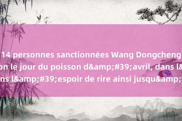 14 personnes sanctionnées Wang Dongcheng annonce sa relation le jour du poisson d&#39;avril, dans l&#39;espoir de rire ainsi jusqu&#39;à un âge avancé